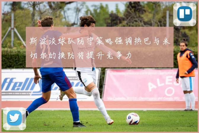 斯波谈球队防守策略强调热巴与米切尔的换防将提升竞争力