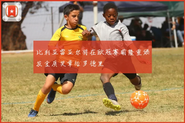 比利亚雷亚尔将在欧冠赛前隆重颁发金质奖章给罗德里