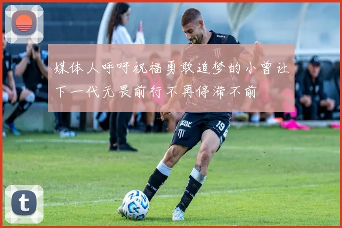 媒体人呼吁祝福勇敢追梦的小曾让下一代无畏前行不再停滞不前