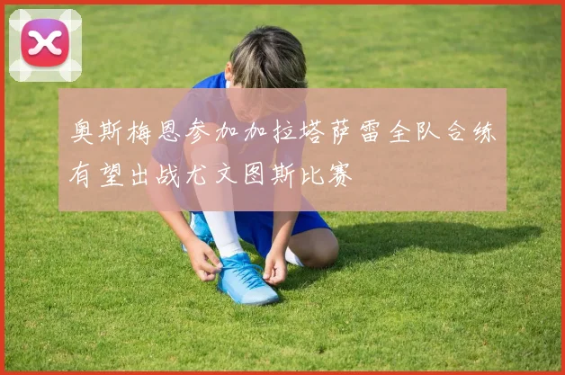 奥斯梅恩参加加拉塔萨雷全队合练有望出战尤文图斯比赛