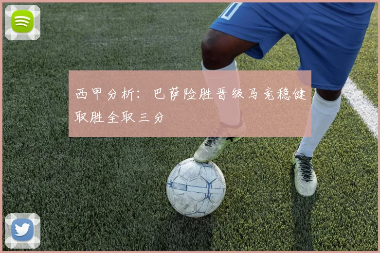 西甲分析：巴萨险胜晋级马竞稳健取胜全取三分