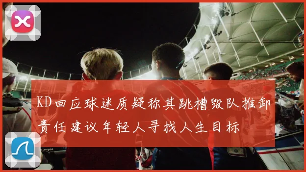 KD回应球迷质疑称其跳槽毁队推卸责任建议年轻人寻找人生目标