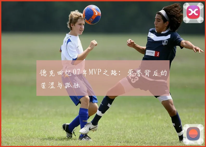 德克回忆07年MVP之路：荣誉背后的苦涩与孤独