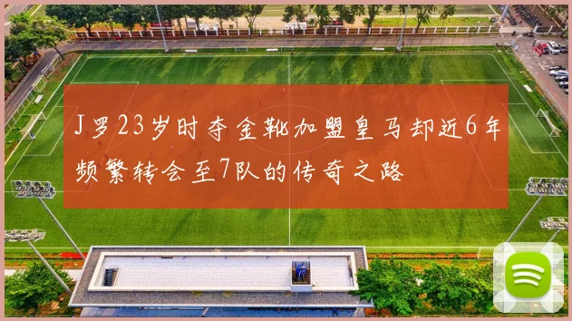 J罗23岁时夺金靴加盟皇马却近6年频繁转会至7队的传奇之路