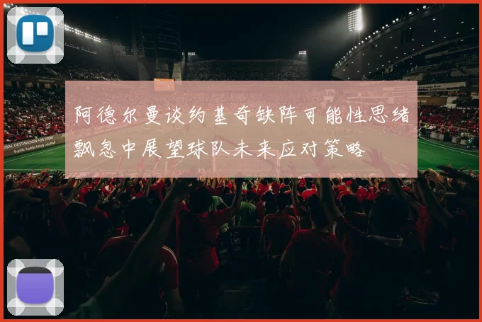 阿德尔曼谈约基奇缺阵可能性思绪飘忽中展望球队未来应对策略